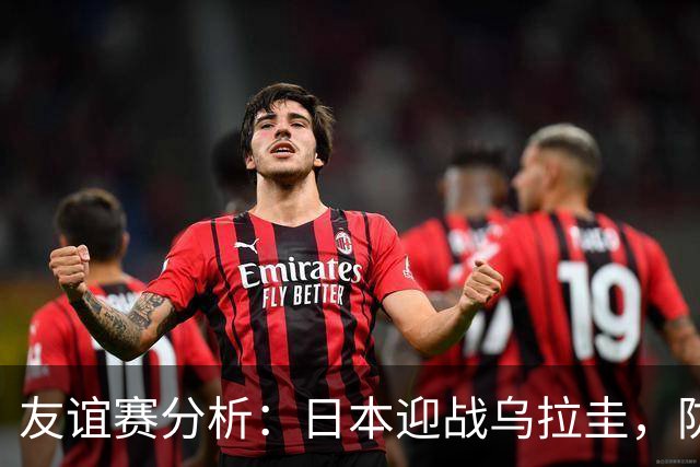 友谊赛分析：日本迎战乌拉圭，防线对抗是关键
