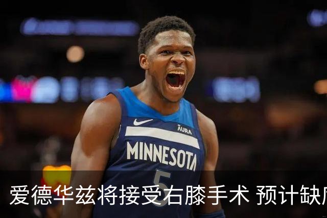 爱德华兹将接受右膝手术 预计缺席两个月